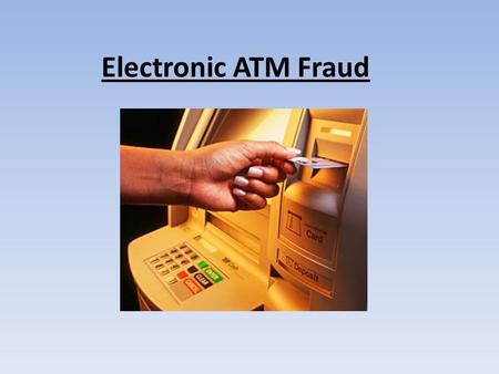 Electronic ATM Fraud. ATM Fraud is where you goto an ATM and you insert your card into a skimmer which is placed in the card slot and it will take all.
