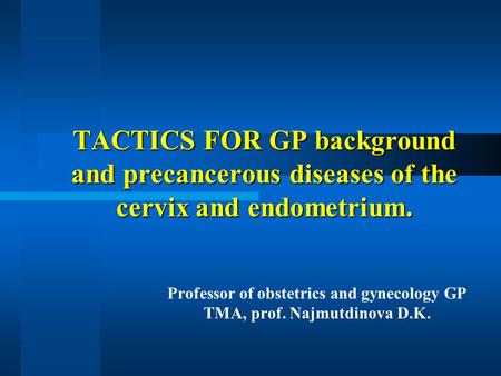 TACTICS FOR GP background and precancerous diseases of the cervix and endometrium. Professor of obstetrics and gynecology GP TMA, prof. Najmutdinova D.K.