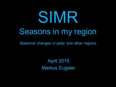 SIMR Seasons in my region Seasonal changes in polar and other regions April 2015 Markus Eugster.
