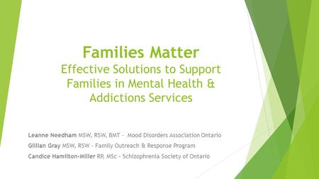 Families Matter Effective Solutions to Support Families in Mental Health & Addictions Services Leanne Needham MSW, RSW, BMT - Mood Disorders Association.