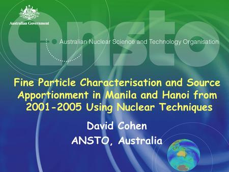 Fine Particle Characterisation and Source Apportionment in Manila and Hanoi from 2001-2005 Using Nuclear Techniques David Cohen ANSTO, Australia.