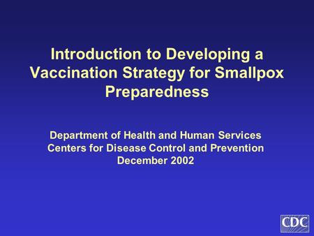 Introduction to Developing a Vaccination Strategy for Smallpox Preparedness Department of Health and Human Services Centers for Disease Control and Prevention.