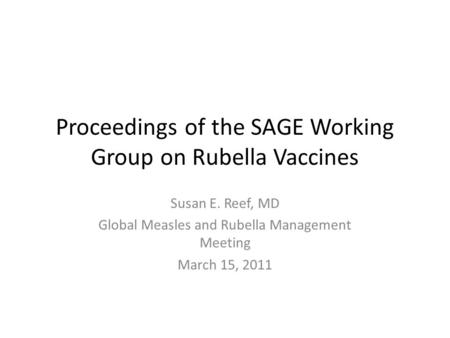 Proceedings of the SAGE Working Group on Rubella Vaccines Susan E. Reef, MD Global Measles and Rubella Management Meeting March 15, 2011.