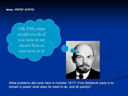  starter activity OK FSG what would you do if you were in my shoes? Not so easy now, is it! What problems did Lenin face in October 1917? If his Bolshevik.
