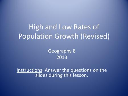 High and Low Rates of Population Growth (Revised) Geography 8 2013 Instructions: Answer the questions on the slides during this lesson.