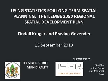 USING STATISTICS FOR LONG TERM SPATIAL PLANNING: THE ILEMBE 2050 REGIONAL SPATIAL DEVELOPMENT PLAN Tindall Kruger and Pravina Govender 13 September 2013.