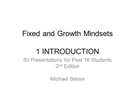 Fixed and Growth Mindsets 1 INTRODUCTION 50 Presentations for Post 16 Students 2 nd Edition Michael Senior.