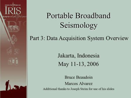 Portable Broadband Seismology Jakarta, Indonesia May 11-13, 2006 Bruce Beaudoin Marcos Alvarez Additional thanks to Joseph Steim for use of his slides.