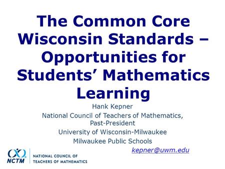 The Common Core Wisconsin Standards – Opportunities for Students’ Mathematics Learning Hank Kepner National Council of Teachers of Mathematics, Past-President.