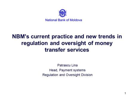 1 NBM's current practice and new trends in regulation and oversight of money transfer services Patrascu Lina Head, Payment systems Regulation and Oversight.