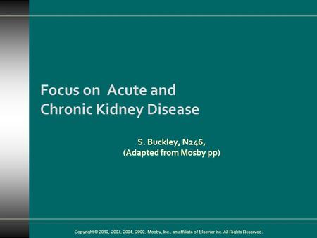 Copyright © 2010, 2007, 2004, 2000, Mosby, Inc., an affiliate of Elsevier Inc. All Rights Reserved. Focus on Acute and Chronic Kidney Disease S. Buckley,