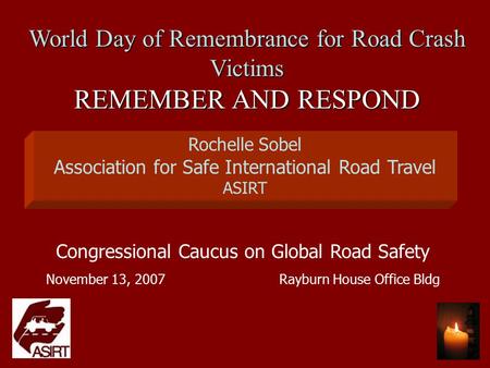 Congressional Caucus on Global Road Safety November 13, 2007 Rayburn House Office Bldg World Day of Remembrance for Road Crash Victims REMEMBER AND RESPOND.