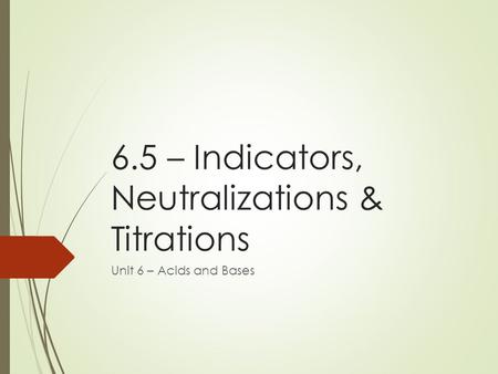 6.5 – Indicators, Neutralizations & Titrations Unit 6 – Acids and Bases.