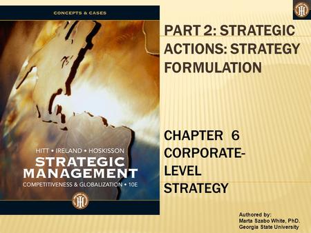 Authored by: Marta Szabo White, PhD. Georgia State University PART 2: STRATEGIC ACTIONS: STRATEGY FORMULATION CHAPTER 6 CORPORATE- LEVEL STRATEGY.
