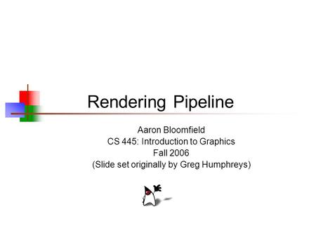 Rendering Pipeline Aaron Bloomfield CS 445: Introduction to Graphics Fall 2006 (Slide set originally by Greg Humphreys)