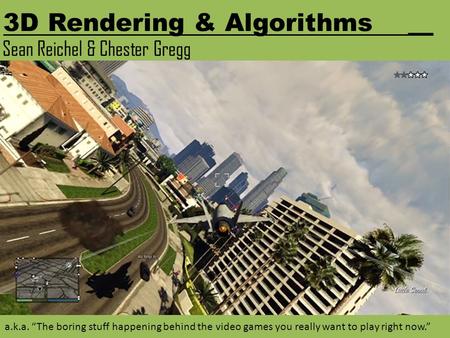 3D Rendering & Algorithms__ Sean Reichel & Chester Gregg a.k.a. “The boring stuff happening behind the video games you really want to play right now.”