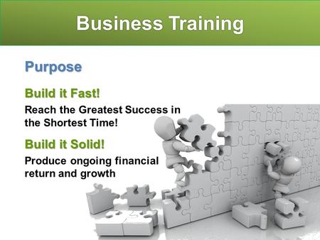 Business Training Purpose Build it Fast! Reach the Greatest Success in the Shortest Time! Build it Solid! Produce ongoing financial return and growth.