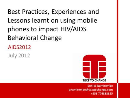 Best Practices, Experiences and Lessons learnt on using mobile phones to impact HIV/AIDS Behavioral Change AIDS2012 July 2012 Eunice Namirembe