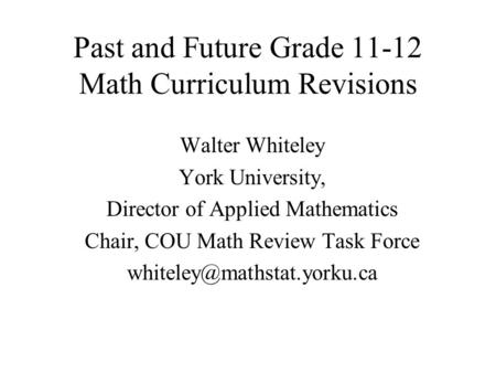 Past and Future Grade 11-12 Math Curriculum Revisions Walter Whiteley York University, Director of Applied Mathematics Chair, COU Math Review Task Force.