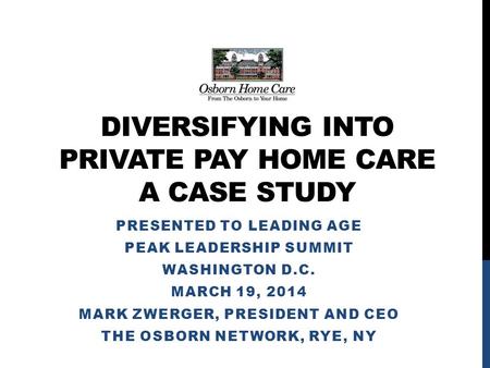 DIVERSIFYING INTO PRIVATE PAY HOME CARE A CASE STUDY PRESENTED TO LEADING AGE PEAK LEADERSHIP SUMMIT WASHINGTON D.C. MARCH 19, 2014 MARK ZWERGER, PRESIDENT.