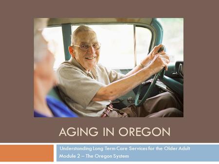 AGING IN OREGON Understanding Long Term Care Services for the Older Adult Module 2 – The Oregon System.