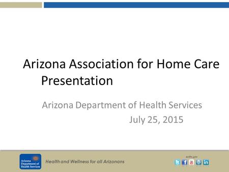 Health and Wellness for all Arizonans azdhs.gov Arizona Association for Home Care Presentation Arizona Department of Health Services July 25, 2015.