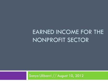 EARNED INCOME FOR THE NONPROFIT SECTOR Sonya Ulibarri // August 10, 2012.