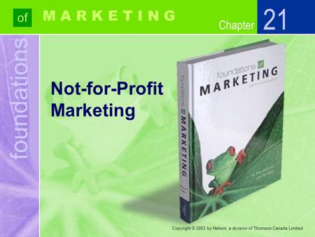 Foundations of Chapter M A R K E T I N G Copyright © 2003 by Nelson, a division of Thomson Canada Limited. Not-for-Profit Marketing 21.