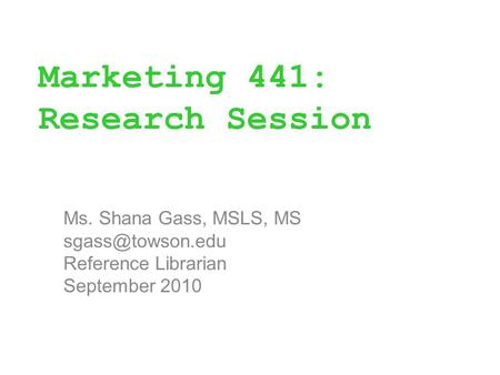Marketing 441: Research Session Ms. Shana Gass, MSLS, MS Reference Librarian September 2010.
