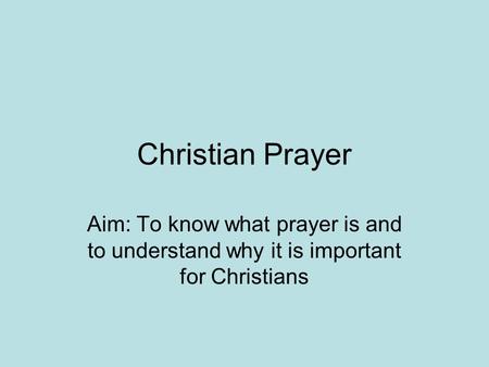 Christian Prayer Aim: To know what prayer is and to understand why it is important for Christians.