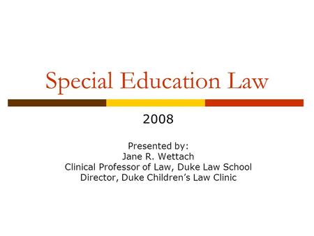 Special Education Law 2008 Presented by: Jane R. Wettach Clinical Professor of Law, Duke Law School Director, Duke Children’s Law Clinic.