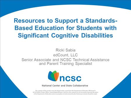 Resources to Support a Standards-Based Education for Students with Significant Cognitive Disabilities Ricki Sabia edCount, LLC Senior Associate and NCSC.