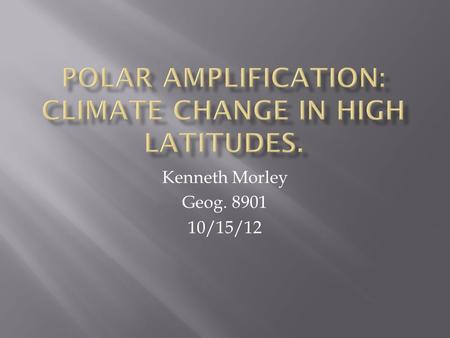 Kenneth Morley Geog. 8901 10/15/12.  Review of: “Processes and impacts of Arctic amplification: A research synthesis” by Mark C. Serreze, and Roger G.