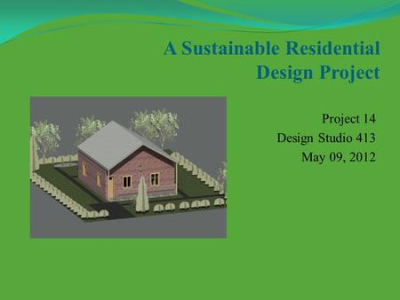A Sustainable Residential Design Project Project 14 Design Studio 413 May 09, 2012.