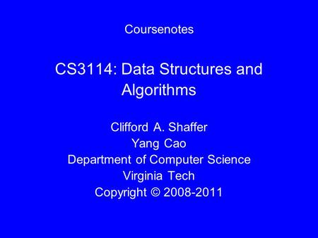Coursenotes CS3114: Data Structures and Algorithms Clifford A. Shaffer Yang Cao Department of Computer Science Virginia Tech Copyright © 2008-2011.
