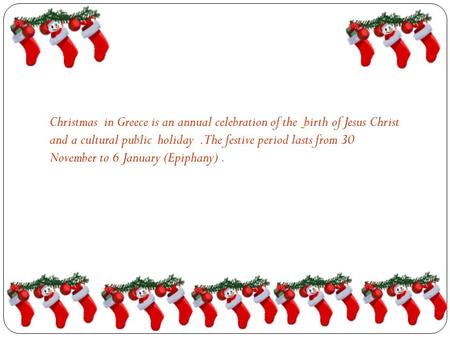 Christmas in Greece is an annual celebration of the birth of Jesus Christ and a cultural public holiday.The festive period lasts from 30 November to 6.