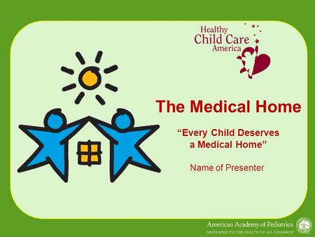 The Medical Home “Every Child Deserves a Medical Home” Name of Presenter.