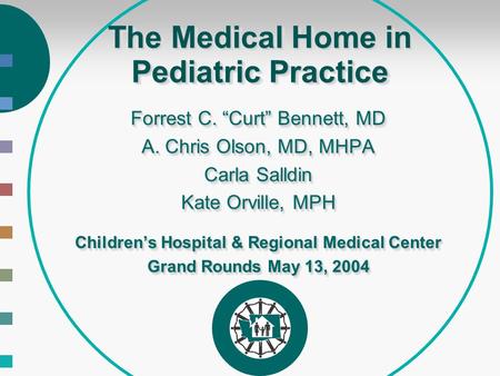 The Medical Home in Pediatric Practice Forrest C. “Curt” Bennett, MD A. Chris Olson, MD, MHPA Carla Salldin Kate Orville, MPH Children’s Hospital & Regional.