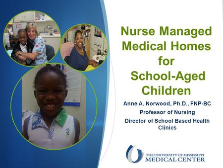Nurse Managed Medical Homes for School-Aged Children Anne A. Norwood, Ph.D., FNP-BC Professor of Nursing Director of School Based Health Clinics.