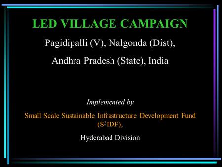 LED VILLAGE CAMPAIGN Pagidipalli (V), Nalgonda (Dist), Andhra Pradesh (State), India Implemented by Small Scale Sustainable Infrastructure Development.