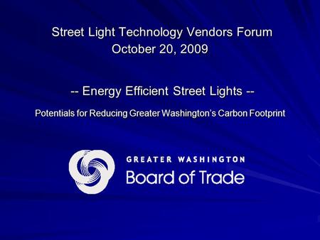 Street Light Technology Vendors Forum October 20, 2009 -- Energy Efficient Street Lights -- Potentials for Reducing Greater Washington’s Carbon Footprint.