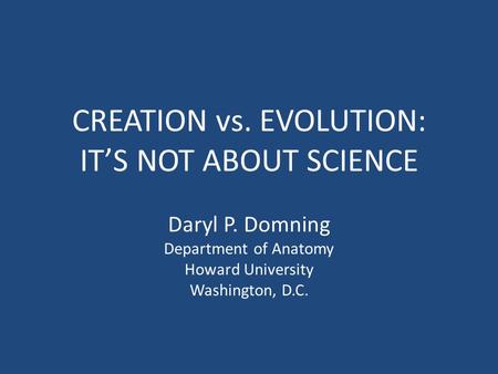 CREATION vs. EVOLUTION: IT’S NOT ABOUT SCIENCE Daryl P. Domning Department of Anatomy Howard University Washington, D.C.