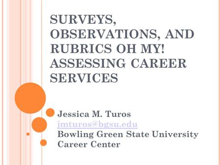 SURVEYS, OBSERVATIONS, AND RUBRICS OH MY! ASSESSING CAREER SERVICES Jessica M. Turos Bowling Green State University Career Center.