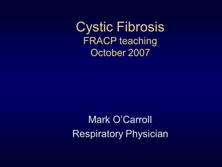 Cystic Fibrosis FRACP teaching October 2007 Mark O’Carroll Respiratory Physician.