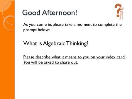 Good Afternoon! As you come in, please take a moment to complete the prompt below: What is Algebraic Thinking? Please describe what it means to you on.