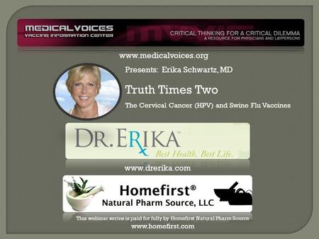 Presents: Erika Schwartz, MD Truth Times Two The Cervical Cancer (HPV) and Swine Flu Vaccines www.drerika.com This webinar series is paid for fully by.