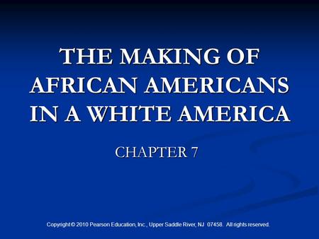 Copyright © 2010 Pearson Education, Inc., Upper Saddle River, NJ 07458. All rights reserved. THE MAKING OF AFRICAN AMERICANS IN A WHITE AMERICA CHAPTER.