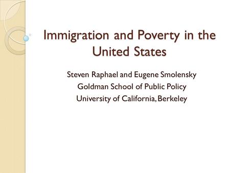 Immigration and Poverty in the United States Steven Raphael and Eugene Smolensky Goldman School of Public Policy University of California, Berkeley.