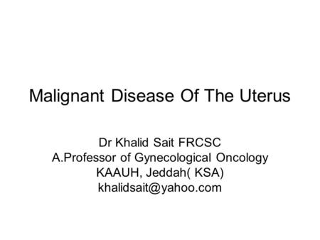 Malignant Disease Of The Uterus Dr Khalid Sait FRCSC A.Professor of Gynecological Oncology KAAUH, Jeddah( KSA)