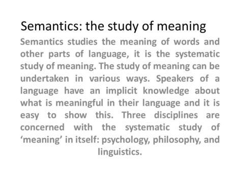 Semantics: the study of meaning Semantics studies the meaning of words and other parts of language, it is the systematic study of meaning. The study of.